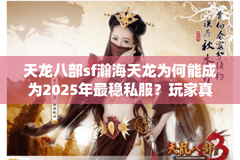 天龙八部sf瀚海天龙为何能成为2025年最稳私服?玩家真实测评揭秘 天龙八部sf瀚海天龙为何能成为2025年最稳私服?玩家真实测评揭秘