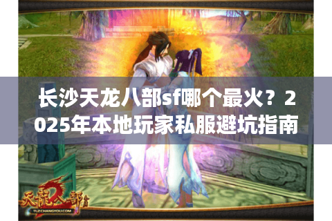 长沙天龙八部sf哪个最火?2025年本地玩家私服避坑指南 长沙天龙八部sf哪个最火?2025年本地玩家私服避坑指南