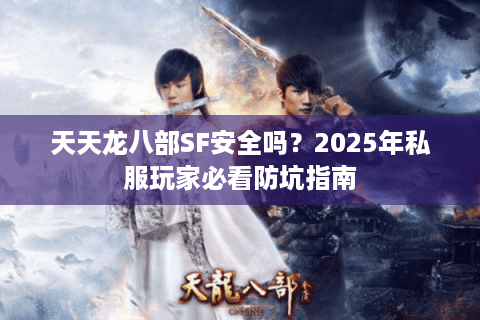 天天龙八部SF安全吗?2025年私服玩家必看防坑指南 天天龙八部SF安全吗?2025年私服玩家必看防坑指南