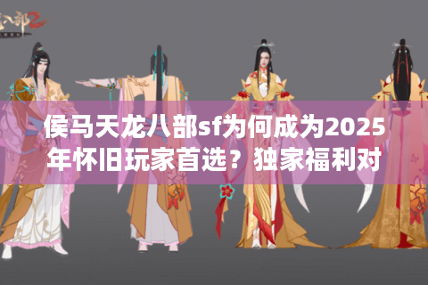 侯马天龙八部sf为何成为2025年怀旧玩家首选？独家福利对比公开