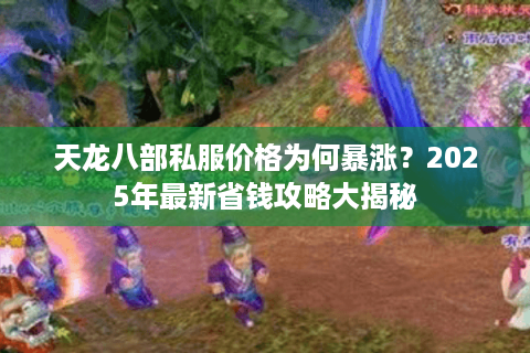 天龙八部私服价格为何暴涨?2025年最新省钱攻略大揭秘 天龙八部私服价格为何暴涨?2025年最新省钱攻略大揭秘