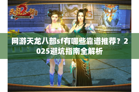 网游天龙八部sf有哪些靠谱推荐?2025避坑指南全解析 网游天龙八部sf有哪些靠谱推荐?2025避坑指南全解析