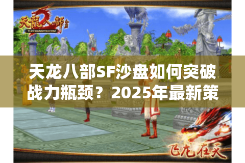 天龙八部SF沙盘如何突破战力瓶颈?2025年最新策略解析 天龙八部SF沙盘如何突破战力瓶颈?2025年最新策略解析