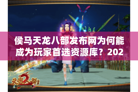 侯马天龙八部发布网为何能成为玩家首选资源库?2025年实测报告 侯马天龙八部发布网为何能成为玩家首选资源库?2025年实测报告