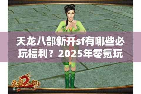 天龙八部新开sf有哪些必玩福利?2025年零氪玩家入坑指南 天龙八部新开sf有哪些必玩福利?2025年零氪玩家入坑指南