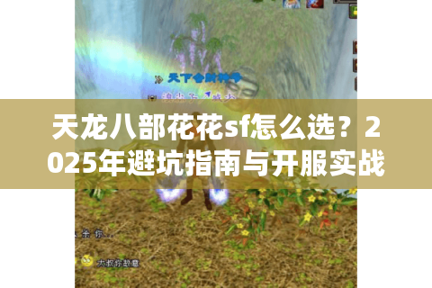 天龙八部花花sf怎么选?2025年避坑指南与开服实战评测 天龙八部花花sf怎么选?2025年避坑指南与开服实战评测