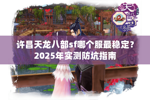 许昌天龙八部sf哪个服最稳定？2025年实测防坑指南
