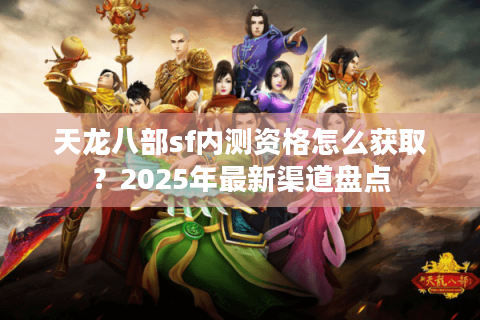 天龙八部sf内测资格怎么获取?2025年最新渠道盘点 天龙八部sf内测资格怎么获取?2025年最新渠道盘点