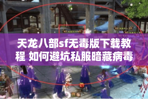 天龙八部sf无毒版下载教程 如何避坑私服暗藏病毒陷阱? 天龙八部sf无毒版下载教程 如何避坑私服暗藏病毒陷阱?