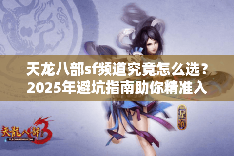 天龙八部sf频道究竟怎么选?2025年避坑指南助你精准入服 天龙八部sf频道究竟怎么选?2025年避坑指南助你精准入服