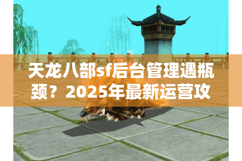 天龙八部sf后台管理遇瓶颈?2025年最新运营攻略全解析 天龙八部sf后台管理遇瓶颈?2025年最新运营攻略全解析