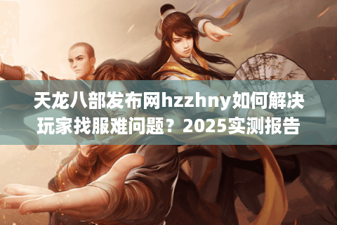 天龙八部发布网hzzhny如何解决玩家找服难问题?2025实测报告 天龙八部发布网hzzhny如何解决玩家找服难问题?2025实测报告