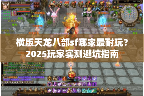 横版天龙八部sf哪家最耐玩?2025玩家实测避坑指南 横版天龙八部sf哪家最耐玩?2025玩家实测避坑指南