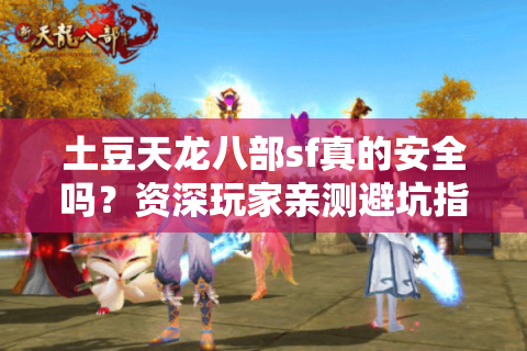 土豆天龙八部sf真的安全吗?资深玩家亲测避坑指南 土豆天龙八部sf真的安全吗?资深玩家亲测避坑指南