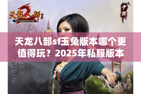 天龙八部sf玉兔版本哪个更值得玩？2025年私服版本深度评测