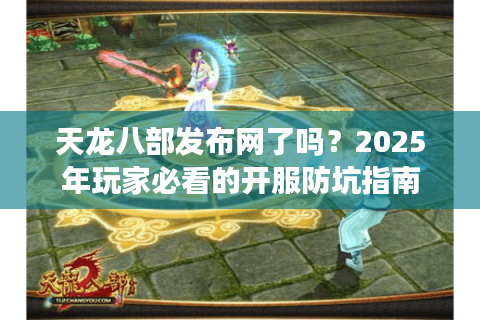 天龙八部发布网了吗？2025年玩家必看的开服防坑指南