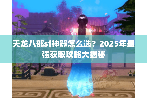 天龙八部sf神器怎么选?2025年最强获取攻略大揭秘 天龙八部sf神器怎么选?2025年最强获取攻略大揭秘