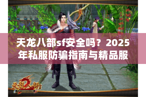 天龙八部sf安全吗?2025年私服防骗指南与精品服务器推荐 天龙八部sf安全吗?2025年私服防骗指南与精品服务器推荐