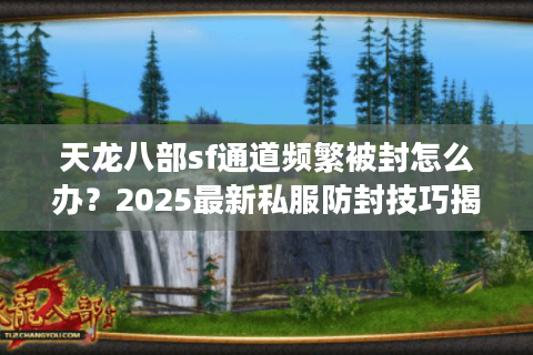 天龙八部sf通道频繁被封怎么办?2025最新私服防封技巧揭秘 天龙八部sf通道频繁被封怎么办?2025最新私服防封技巧揭秘