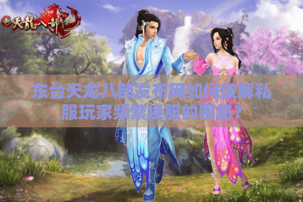 东台天龙八部发布网如何破解私服玩家频繁换服的困局? 东台天龙八部发布网如何破解私服玩家频繁换服的困局?