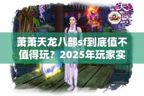 萧萧天龙八部sf到底值不值得玩?2025年玩家实测报告揭秘真相 萧萧天龙八部sf到底值不值得玩?2025年玩家实测报告揭秘真相