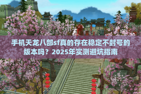 手机天龙八部sf真的存在稳定不封号的版本吗?2025年实测避坑指南 手机天龙八部sf真的存在稳定不封号的版本吗?2025年实测避坑指南