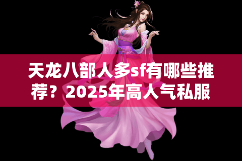 天龙八部人多sf有哪些推荐?2025年高人气私服实测对比 天龙八部人多sf有哪些推荐?2025年高人气私服实测对比