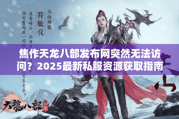 焦作天龙八部发布网突然无法访问?2025最新私服资源获取指南 焦作天龙八部发布网突然无法访问?2025最新私服资源获取指南