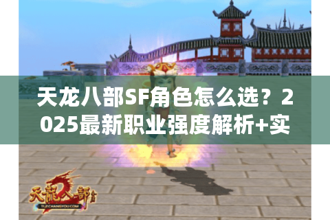天龙八部SF角色怎么选?2025最新职业强度解析+实战流派推荐 天龙八部SF角色怎么选?2025最新职业强度解析+实战流派推荐