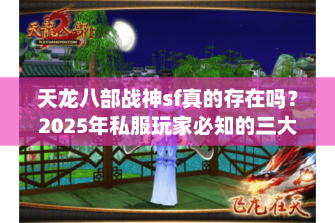 天龙八部战神sf真的存在吗?2025年私服玩家必知的三大防骗指南 天龙八部战神sf真的存在吗?2025年私服玩家必知的三大防骗指南