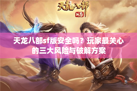 天龙八部sf版安全吗?玩家最关心的三大风险与破解方案 天龙八部sf版安全吗?玩家最关心的三大风险与破解方案