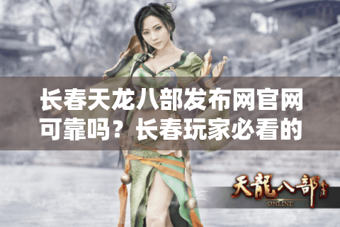 长春天龙八部发布网官网可靠吗？长春玩家必看的5大避坑指南