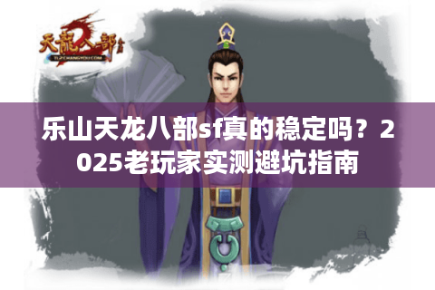 乐山天龙八部sf真的稳定吗?2025老玩家实测避坑指南 乐山天龙八部sf真的稳定吗?2025老玩家实测避坑指南