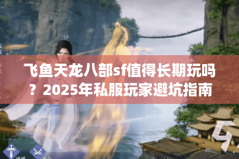 飞鱼天龙八部sf值得长期玩吗？2025年私服玩家避坑指南
