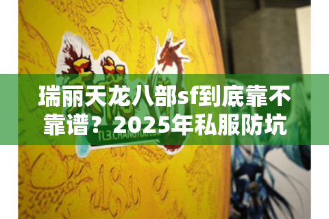 瑞丽天龙八部sf到底靠不靠谱？2025年私服防坑全攻略