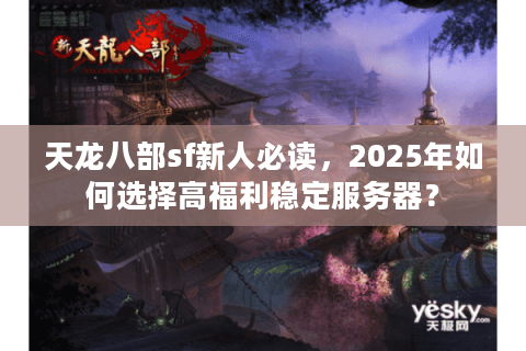 天龙八部sf新人必读,2025年如何选择高福利稳定服务器? 天龙八部sf新人必读,2025年如何选择高福利稳定服务器?