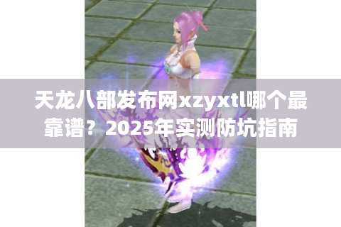 天龙八部发布网xzyxtl哪个最靠谱?2025年实测防坑指南 天龙八部发布网xzyxtl哪个最靠谱?2025年实测防坑指南