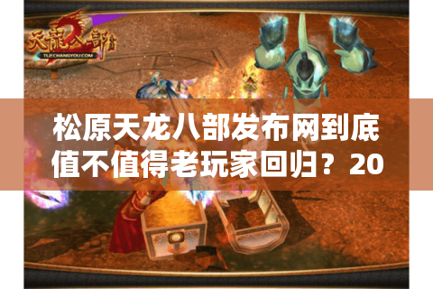 松原天龙八部发布网到底值不值得老玩家回归?2025年最新实测数据揭秘 松原天龙八部发布网到底值不值得老玩家回归?2025年最新实测数据揭秘