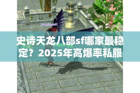 史诗天龙八部sf哪家最稳定?2025年高爆率私服避坑指南 史诗天龙八部sf哪家最稳定?2025年高爆率私服避坑指南
