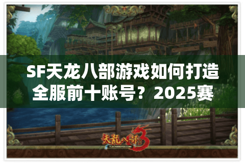 SF天龙八部游戏如何打造全服前十账号？2025赛季养成路线解析
