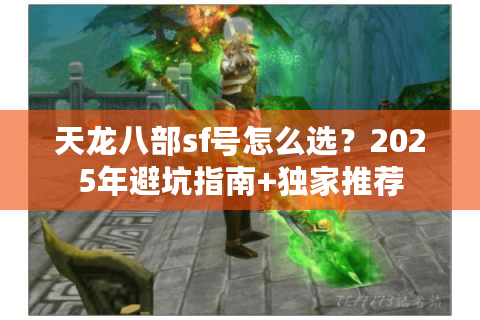 天龙八部sf号怎么选?2025年避坑指南+独家推荐 天龙八部sf号怎么选?2025年避坑指南+独家推荐