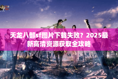 天龙八部sf图片下载失败?2025最新高清资源获取全攻略 天龙八部sf图片下载失败?2025最新高清资源获取全攻略