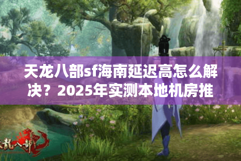 天龙八部sf海南延迟高怎么解决？2025年实测本地机房推荐