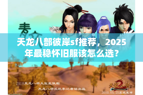 天龙八部彼岸sf推荐,2025年最稳怀旧服该怎么选? 天龙八部彼岸sf推荐,2025年最稳怀旧服该怎么选?