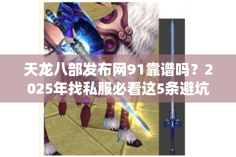 天龙八部发布网91靠谱吗?2025年找私服必看这5条避坑指南 天龙八部发布网91靠谱吗?2025年找私服必看这5条避坑指南