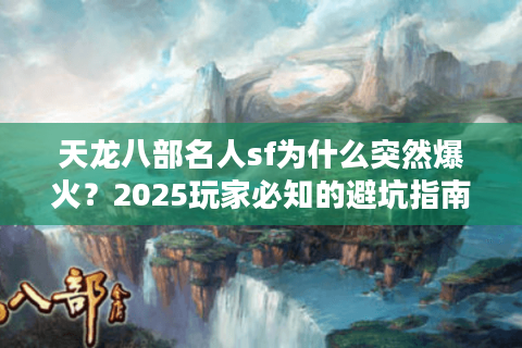 天龙八部名人sf为什么突然爆火？2025玩家必知的避坑指南