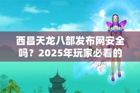西昌天龙八部发布网安全吗?2025年玩家必看的防坑指南 西昌天龙八部发布网安全吗?2025年玩家必看的防坑指南