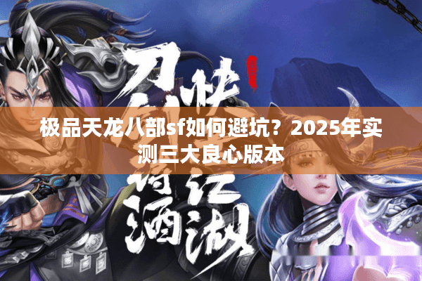 极品天龙八部sf如何避坑?2025年实测三大良心版本 极品天龙八部sf如何避坑?2025年实测三大良心版本
