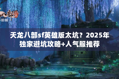 天龙八部sf英雄版太坑？2025年独家避坑攻略+人气服推荐