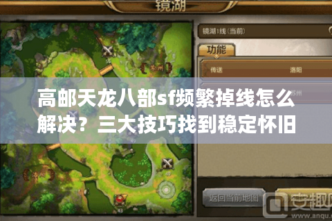 高邮天龙八部sf频繁掉线怎么解决?三大技巧找到稳定怀旧服 高邮天龙八部sf频繁掉线怎么解决?三大技巧找到稳定怀旧服